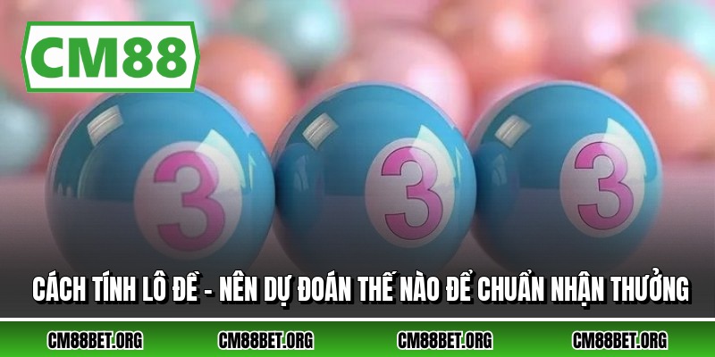 Cách Tính Lô Đề - Nên Dự Đoán Thế Nào Để Chuẩn Nhận Thưởng