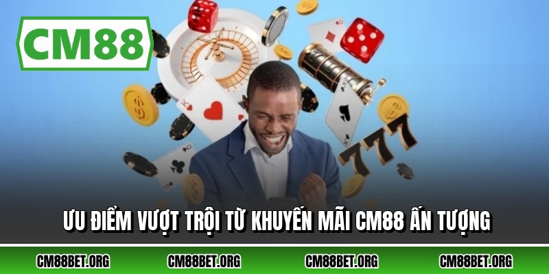 Ưu điểm vượt trội từ khuyến mãi CM88 ấn tượng